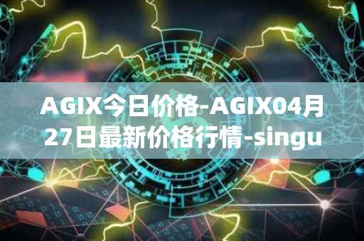 AGIX今日价格-AGIX04月27日最新价格行情-singularitynet-x最新走势消息