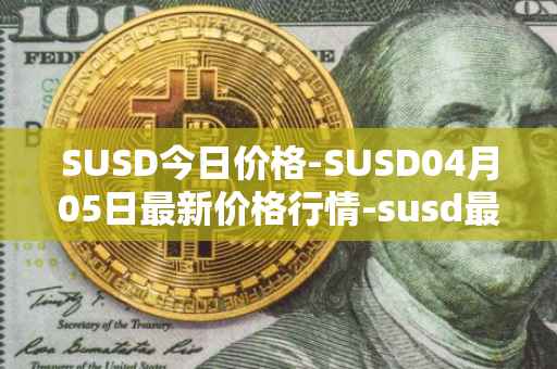 SUSD今日价格-SUSD04月05日最新价格行情-susd最新走势消息