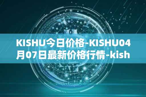 KISHU今日价格-KISHU04月07日最新价格行情-kishu-inu最新走势消息