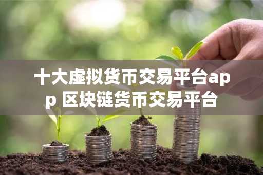 十大虚拟货币交易平台app 区块链货币交易平台