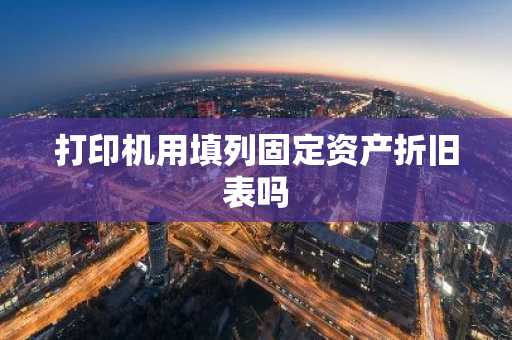 打印机用填列固定资产折旧表吗