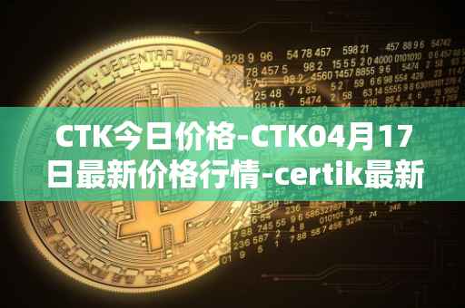 CTK今日价格-CTK04月17日最新价格行情-certik最新走势消息
