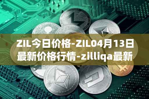 ZIL今日价格-ZIL04月13日最新价格行情-zilliqa最新走势消息