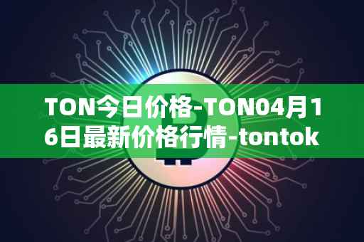 TON今日价格-TON04月16日最新价格行情-tontoken最新走势消息