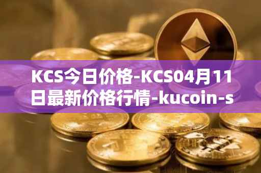 KCS今日价格-KCS04月11日最新价格行情-kucoin-shares最新走势消息
