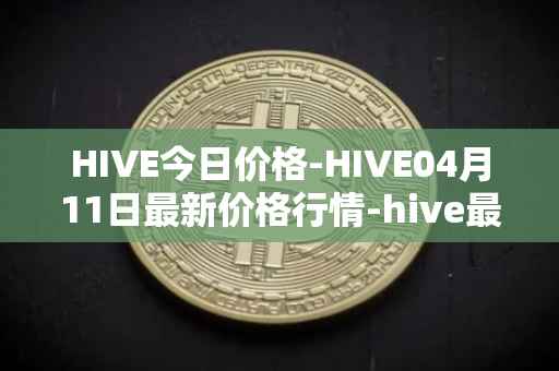 HIVE今日价格-HIVE04月11日最新价格行情-hive最新走势消息