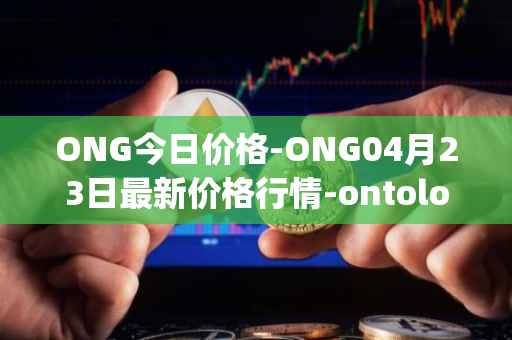 ONG今日价格-ONG04月23日最新价格行情-ontology-gas最新走势消息