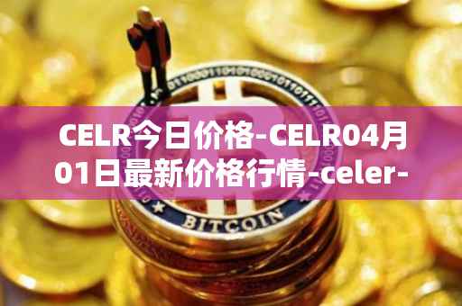 CELR今日价格-CELR04月01日最新价格行情-celer-network最新走势消息