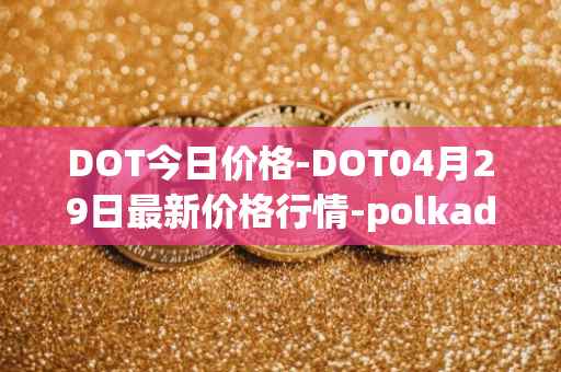 DOT今日价格-DOT04月29日最新价格行情-polkadot-new最新走势消息