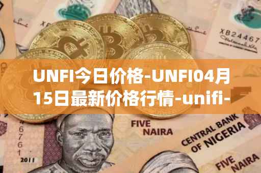 UNFI今日价格-UNFI04月15日最新价格行情-unifi-protocol-dao最新走势消息