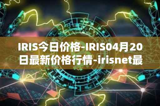 IRIS今日价格-IRIS04月20日最新价格行情-irisnet最新走势消息