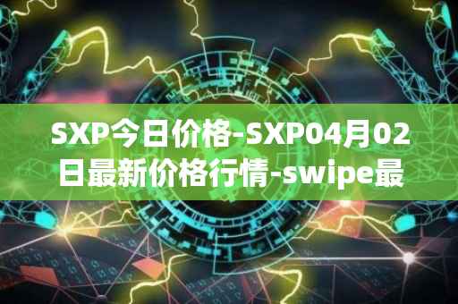 SXP今日价格-SXP04月02日最新价格行情-swipe最新走势消息