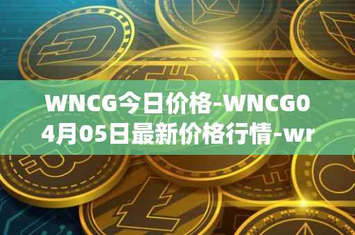 WNCG今日价格-WNCG04月05日最新价格行情-wrapped-ncg最新走势消息