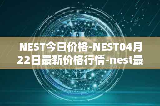 NEST今日价格-NEST04月22日最新价格行情-nest最新走势消息