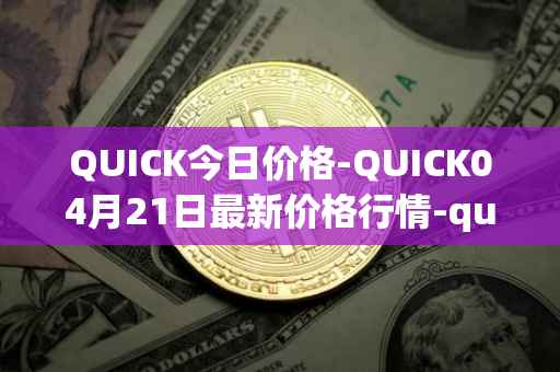 QUICK今日价格-QUICK04月21日最新价格行情-quickswap最新走势消息