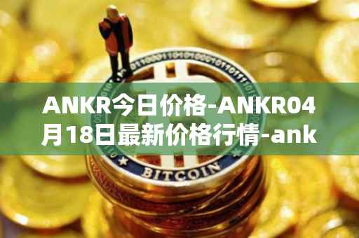 ANKR今日价格-ANKR04月18日最新价格行情-ankr-network最新走势消息