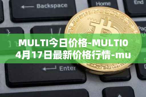 MULTI今日价格-MULTI04月17日最新价格行情-multichain最新走势消息