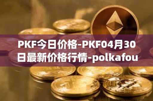 PKF今日价格-PKF04月30日最新价格行情-polkafoundry最新走势消息