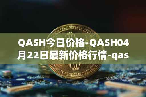 QASH今日价格-QASH04月22日最新价格行情-qash最新走势消息