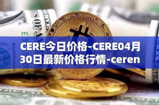 CERE今日价格-CERE04月30日最新价格行情-cerenetwork最新走势消息