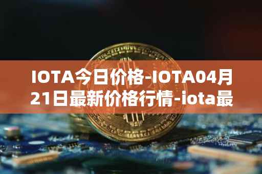 IOTA今日价格-IOTA04月21日最新价格行情-iota最新走势消息