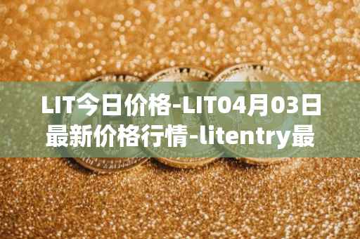 LIT今日价格-LIT04月03日最新价格行情-litentry最新走势消息