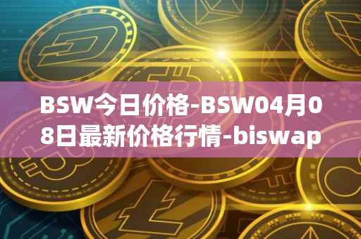 BSW今日价格-BSW04月08日最新价格行情-biswap最新走势消息