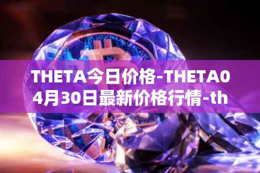 THETA今日价格-THETA04月30日最新价格行情-theta-token最新走势消息