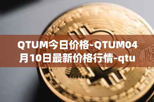 QTUM今日价格-QTUM04月10日最新价格行情-qtum最新走势消息