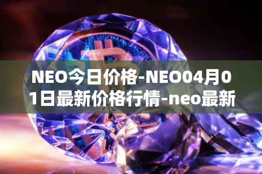 NEO今日价格-NEO04月01日最新价格行情-neo最新走势消息