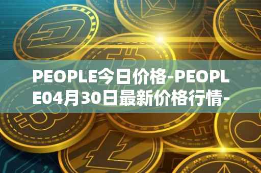 PEOPLE今日价格-PEOPLE04月30日最新价格行情-constitutiondao最新走势消息