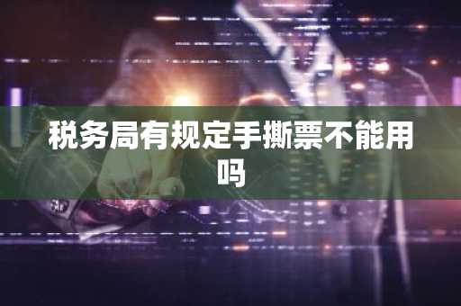 税务局有规定手撕票不能用吗