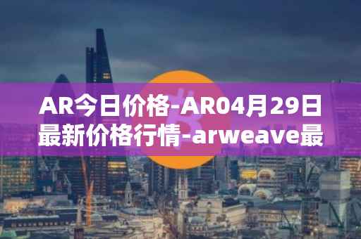 AR今日价格-AR04月29日最新价格行情-arweave最新走势消息