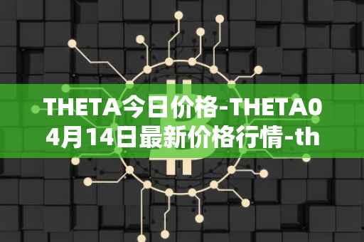 THETA今日价格-THETA04月14日最新价格行情-theta-token最新走势消息