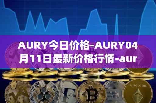 AURY今日价格-AURY04月11日最新价格行情-aurory最新走势消息