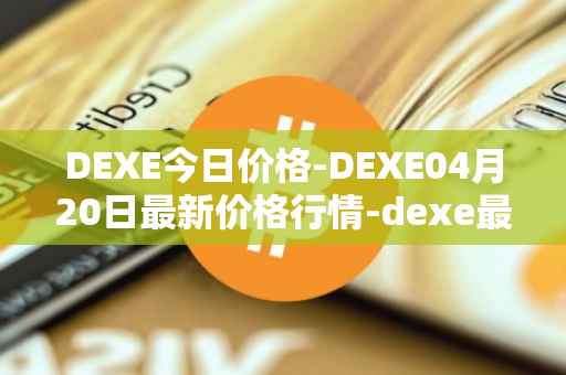 DEXE今日价格-DEXE04月20日最新价格行情-dexe最新走势消息