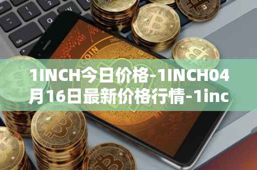 1INCH今日价格-1INCH04月16日最新价格行情-1inch最新走势消息