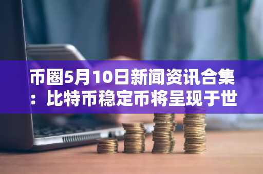 币圈5月10日新闻资讯合集：比特币稳定币将呈现于世