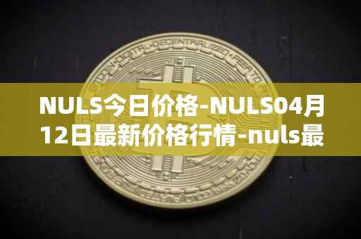 NULS今日价格-NULS04月12日最新价格行情-nuls最新走势消息