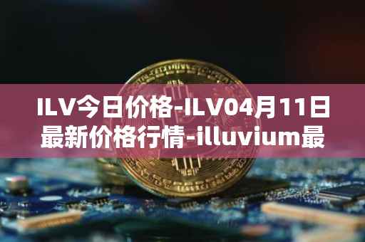 ILV今日价格-ILV04月11日最新价格行情-illuvium最新走势消息