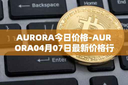 AURORA今日价格-AURORA04月07日最新价格行情-aurora-near最新走势消息
