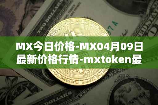 MX今日价格-MX04月09日最新价格行情-mxtoken最新走势消息