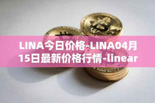 LINA今日价格-LINA04月15日最新价格行情-linear最新走势消息