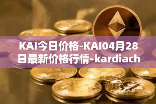 KAI今日价格-KAI04月28日最新价格行情-kardiachain最新走势消息