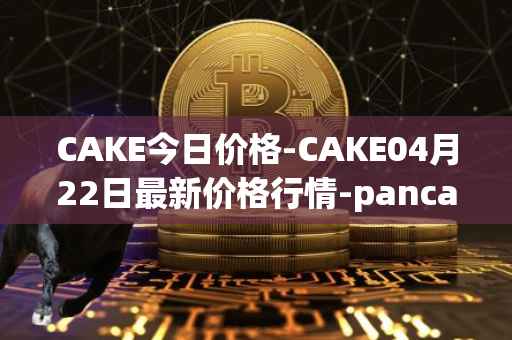 CAKE今日价格-CAKE04月22日最新价格行情-pancakeswap最新走势消息