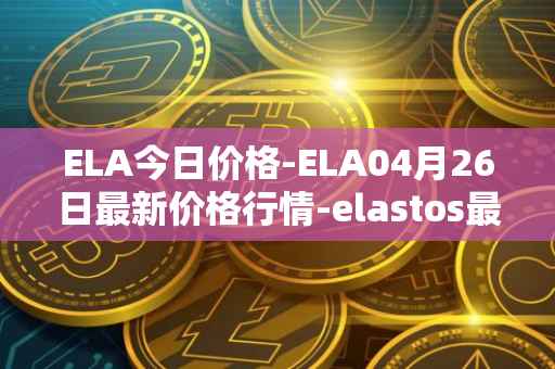 ELA今日价格-ELA04月26日最新价格行情-elastos最新走势消息
