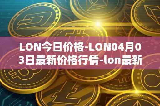 LON今日价格-LON04月03日最新价格行情-lon最新走势消息