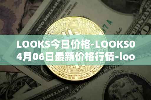 LOOKS今日价格-LOOKS04月06日最新价格行情-looksrare最新走势消息