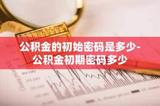 公积金的初始密码是多少-公积金初期密码多少