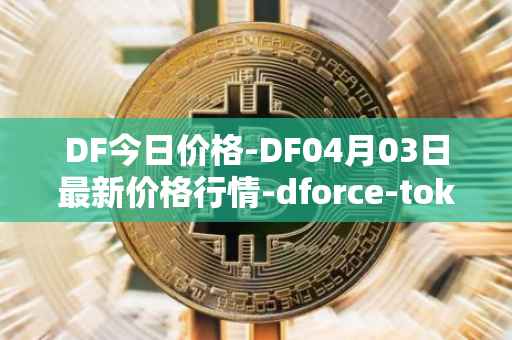 DF今日价格-DF04月03日最新价格行情-dforce-token最新走势消息